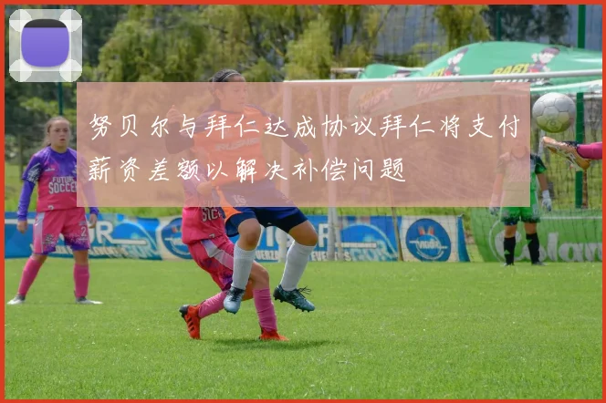 努贝尔与拜仁达成协议拜仁将支付薪资差额以解决补偿问题