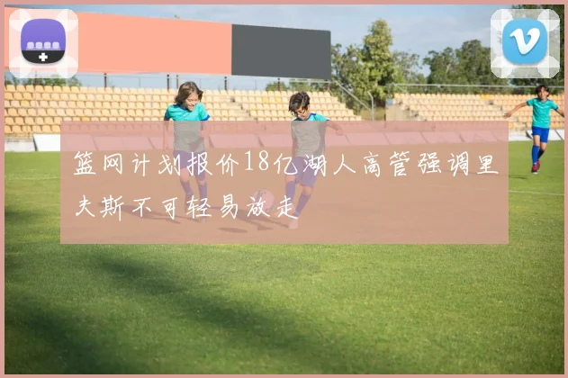 篮网计划报价18亿湖人高管强调里夫斯不可轻易放走