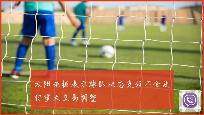太阳老板表示球队状态良好不会进行重大交易调整