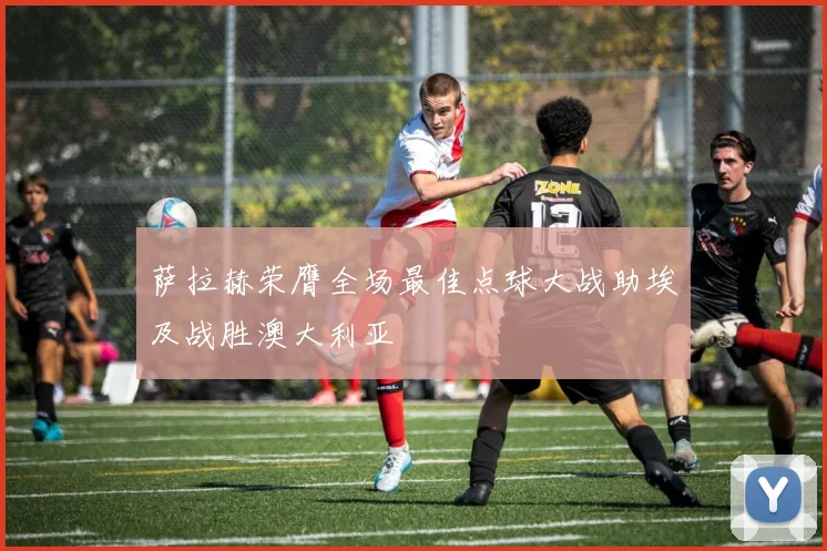 萨拉赫荣膺全场最佳点球大战助埃及战胜澳大利亚