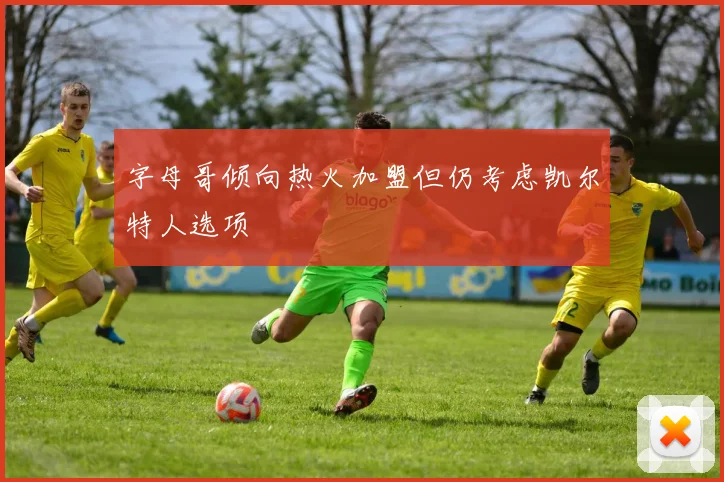 字母哥倾向热火加盟但仍考虑凯尔特人选项