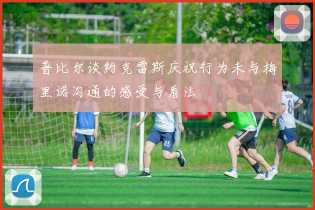 普比尔谈约克雷斯庆祝行为未与梅里诺沟通的感受与看法