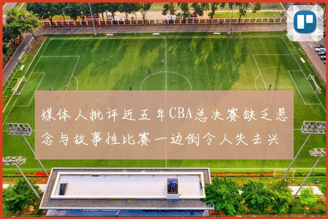 媒体人批评近五年CBA总决赛缺乏悬念与故事性比赛一边倒令人失去兴趣