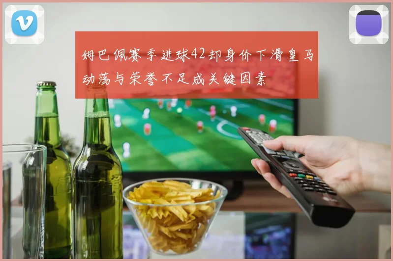姆巴佩赛季进球42却身价下滑皇马动荡与荣誉不足成关键因素