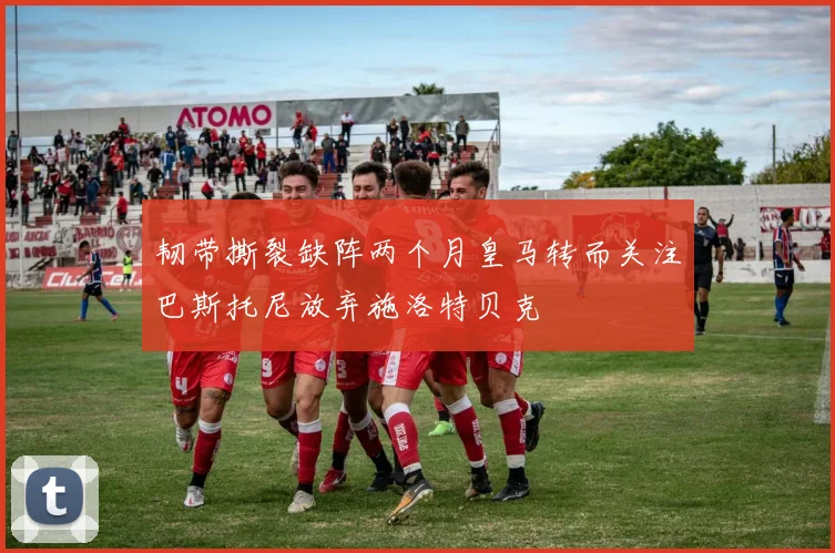 韧带撕裂缺阵两个月皇马转而关注巴斯托尼放弃施洛特贝克