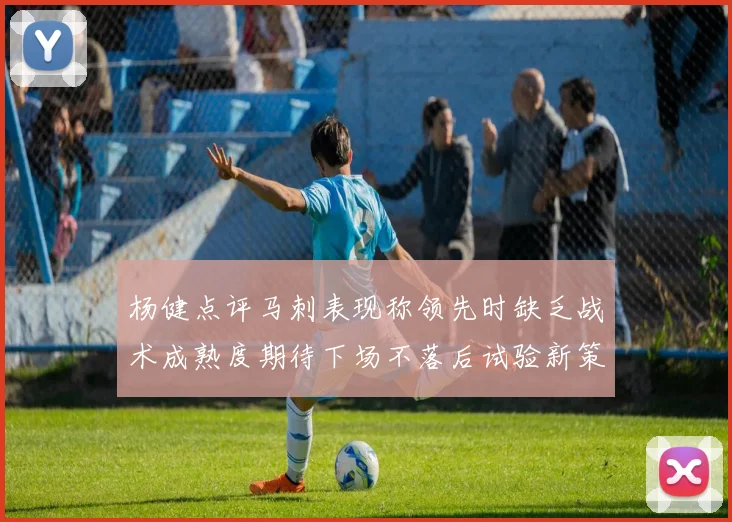 杨健点评马刺表现称领先时缺乏战术成熟度期待下场不落后试验新策略
