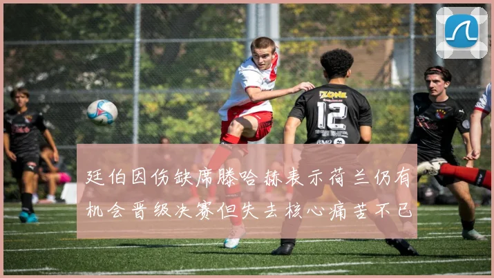 廷伯因伤缺席滕哈赫表示荷兰仍有机会晋级决赛但失去核心痛苦不已