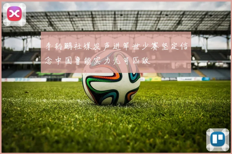 李钧鹏社媒发声进军世少赛坚定信念中国鲁能实力无可匹敌