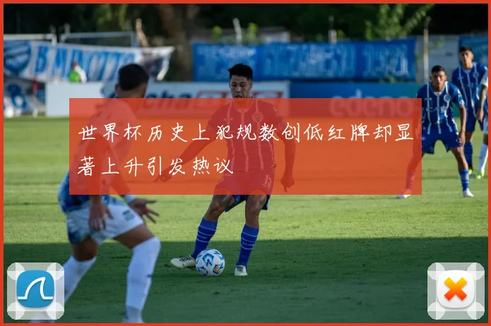 世界杯历史上犯规数创低红牌却显著上升引发热议
