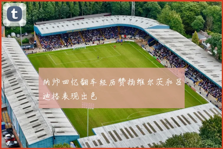 纳帅回忆翻车经历赞扬维尔茨和吕迪格表现出色