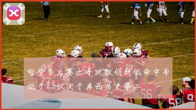 哈登季后赛出手次数创新低命中率低于25仅次于库西历史第二
