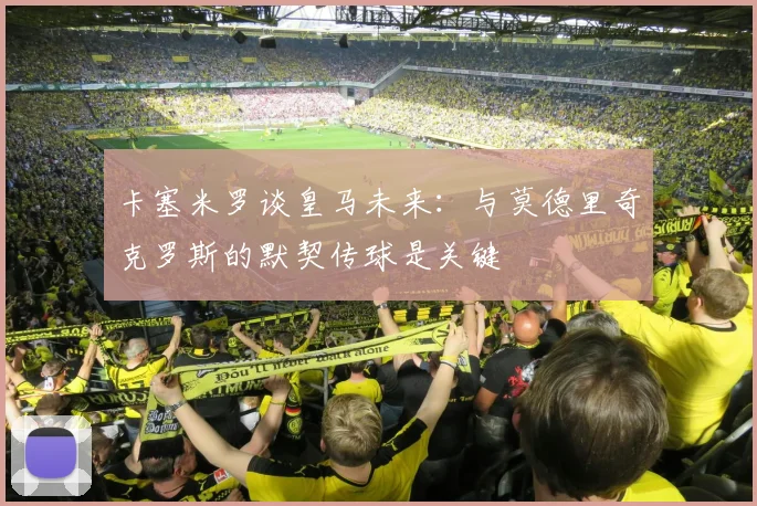 卡塞米罗谈皇马未来：与莫德里奇克罗斯的默契传球是关键