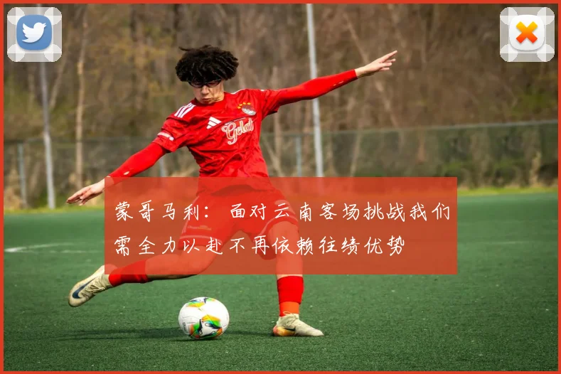 蒙哥马利：面对云南客场挑战我们需全力以赴不再依赖往绩优势