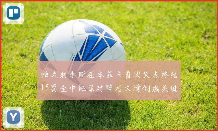 帕夫利季斯在本菲卡首次失点终结15罚全中纪录对阵尤文滑倒成关键时刻