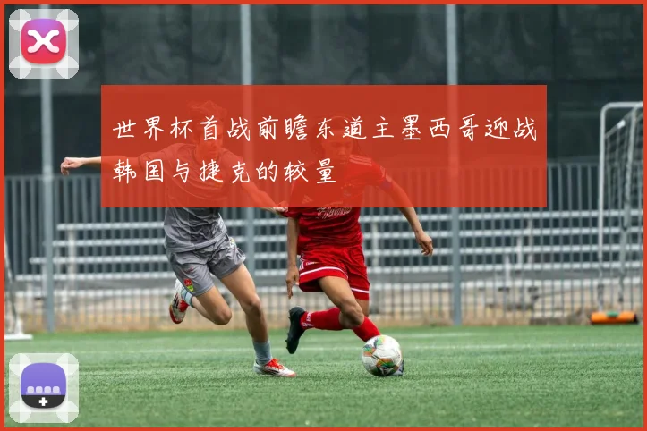 世界杯首战前瞻东道主墨西哥迎战韩国与捷克的较量