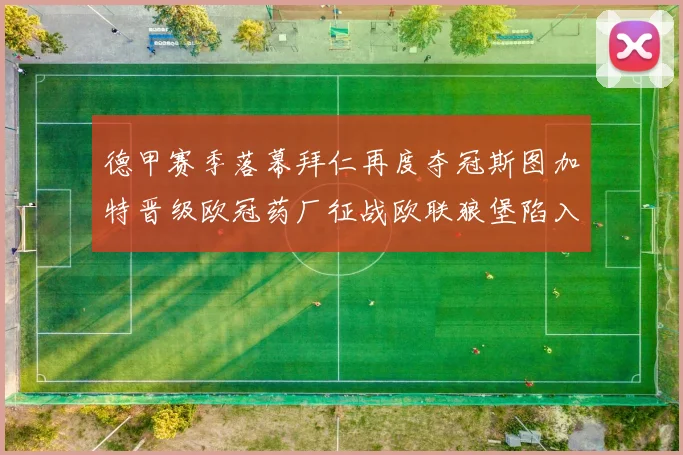 德甲赛季落幕拜仁再度夺冠斯图加特晋级欧冠药厂征战欧联狼堡陷入保级附加赛