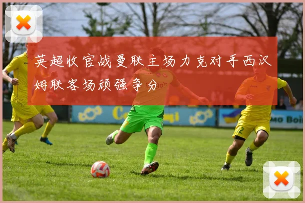 英超收官战曼联主场力克对手西汉姆联客场顽强争分