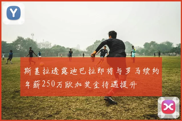 斯基拉透露迪巴拉即将与罗马续约年薪250万欧加奖金待遇提升