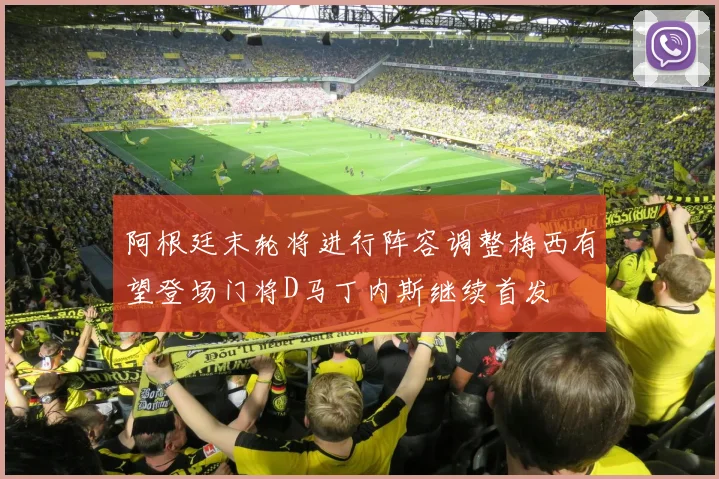 阿根廷末轮将进行阵容调整梅西有望登场门将D马丁内斯继续首发